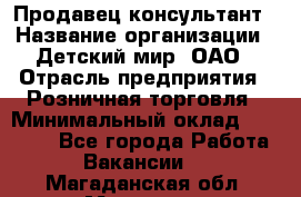 Продавец-консультант › Название организации ­ Детский мир, ОАО › Отрасль предприятия ­ Розничная торговля › Минимальный оклад ­ 25 000 - Все города Работа » Вакансии   . Магаданская обл.,Магадан г.